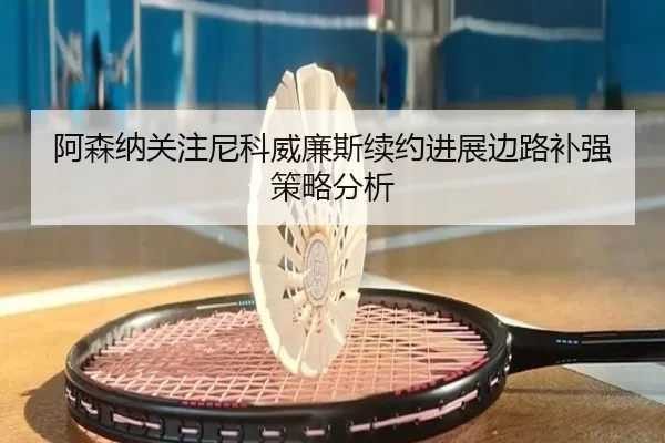 阿森纳关注尼科威廉斯续约进展边路补强策略分析